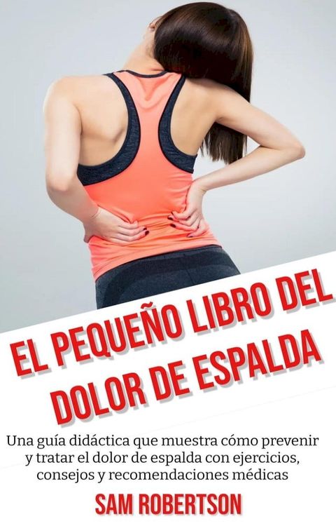 El Peque&ntilde;o Libro Del Dolor De Espalda: Una gu&iacute;a did&aacute;ctica que muestra c&oacute;mo prevenir y tratar el dolor de espalda con ejercicios, consejos y recomendaciones m&eacute;dicas(Kobo/電子書)