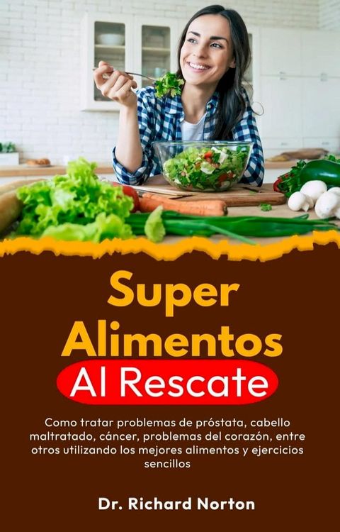 Superalimentos Al Rescate: Como tratar problemas de pr&oacute;stata, cabello maltratado, c&aacute;ncer, problemas del coraz&oacute;n, entre otros utilizando los mejores alimentos y ejercicios sencillos(Kobo/電子書)