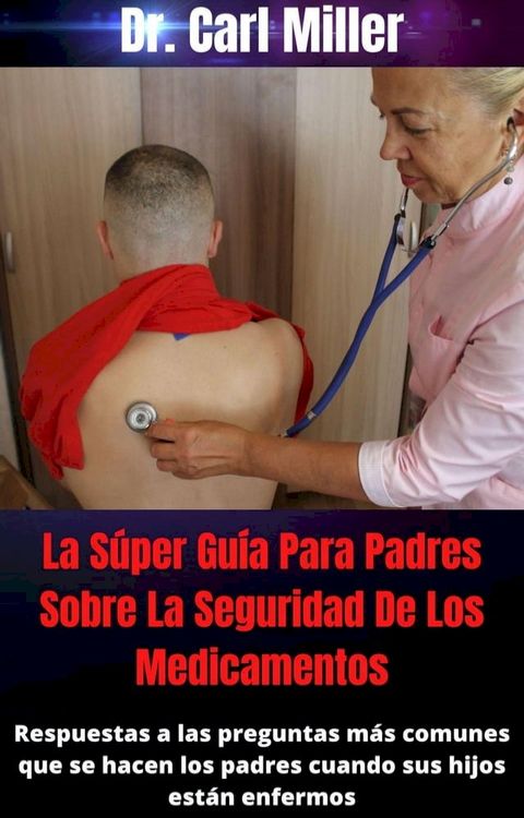 La S&uacute;per Gu&iacute;a Para Padres Sobre La Seguridad De Los Medicamentos: Respuestas a las preguntas m&aacute;s comunes que se hacen los padres cuando sus hijos est&aacute;n enfermos(Kobo/電子書)