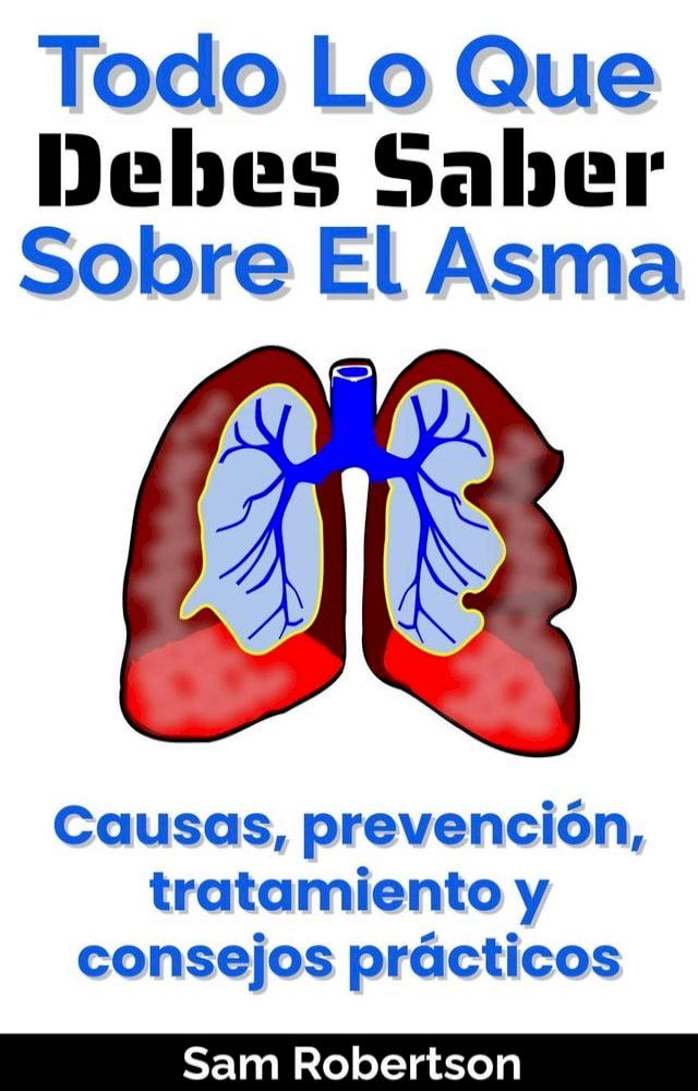  Todo Lo Que Debes Saber Sobre El Asma: Causas, prevención, tratamiento y consejos prácticos(Kobo/電子書)