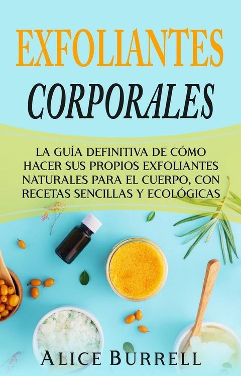 Exfoliantes corporales: La gu&iacute;a definitiva de c&oacute;mo hacer sus propios exfoliantes naturales para el cuerpo, con recetas sencillas y ecol&oacute;gicas(Kobo/電子書)