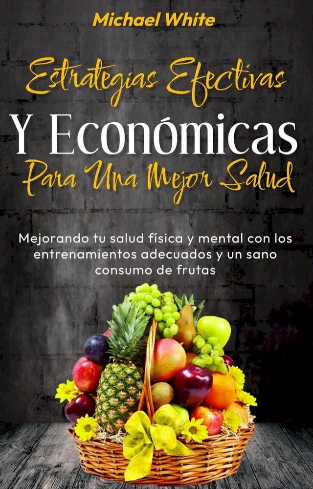  Estrategias Efectivas Y Económicas Para Una Mejor Salud: Mejorando tu salud física y mental con los entrenamientos adecuados y un sano consumo de frutas(Kobo/電子書)