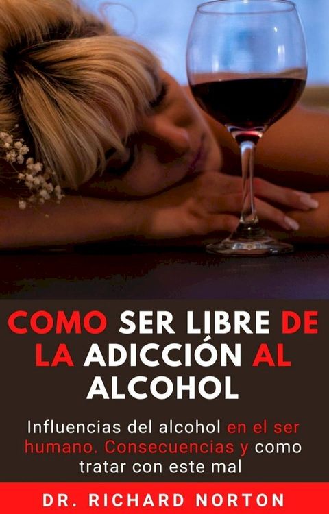 Como Ser Libre De La Adicci&oacute;n Al Alcohol: Influencias del alcohol en el ser humano. Consecuencias y como tratar con este mal(Kobo/電子書)