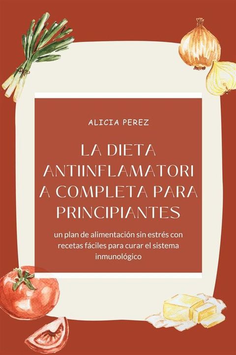 La dieta antiinflamatoria completa para principiantes: un plan de alimentaci&oacute;n sin estr&eacute;s con recetas f&aacute;ciles para curar el sistema inmunol&oacute;gico(Kobo/電子書)