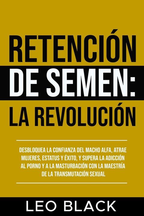 Retención de Semen: La Revolución Desbloquea la Confianza del Macho Alfa, Atrae Mujeres, Estatus y &Eacute;xito, y Supera la Adicción al Porno y a la Masturbación con la Maestría de la Transmutaci...(Kobo/電子書)