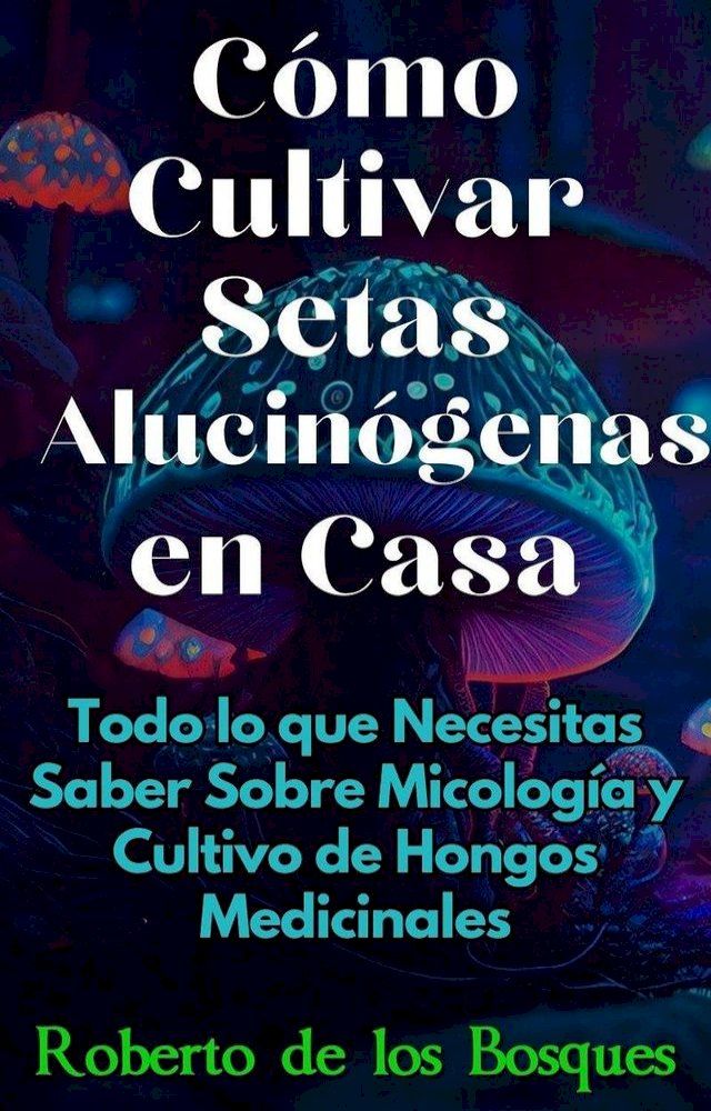  Cómo Cultivar Setas Alucinógenas en Casa Todo lo que Necesitas Saber Sobre Micología y Cultivo de Hongos Medicinales(Kobo/電子書)