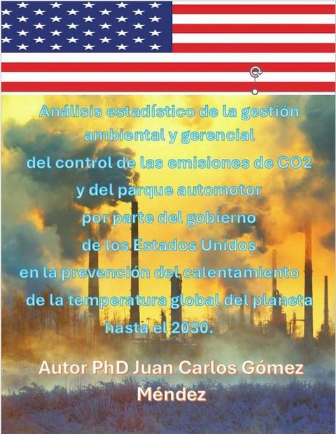 An&aacute;lisis estad&iacute;stico de las emisiones de CO2 y del parque automotor por parte del gobierno de los Estados Unidos en la prevenci&oacute;n del calentamiento de la temperatura global del planeta hasta el 2030.(Kobo/電子書)