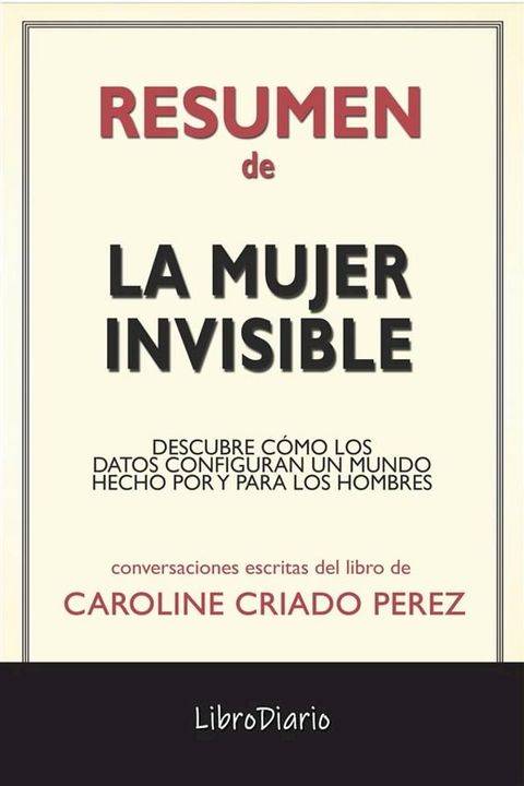 La Mujer Invisible: Descubre C&oacute;mo Los Datos Configuran Un Mundo Hecho Por Y Para Los Hombres de Caroline Criado Perez: Conversaciones Escritas(Kobo/電子書)