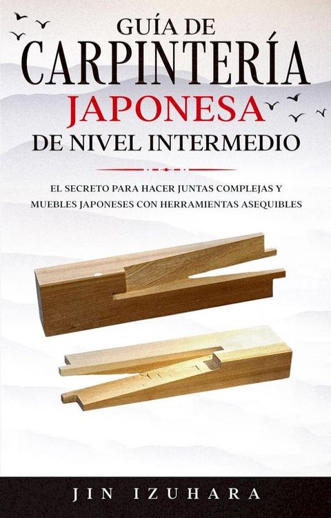 Japanese Joinery; Gu&iacute;a de carpinter&iacute;a japonesa de nivel intermedio: El secreto para hacer juntas complejas y muebles japoneses con herramientas asequibles(Kobo/電子書)