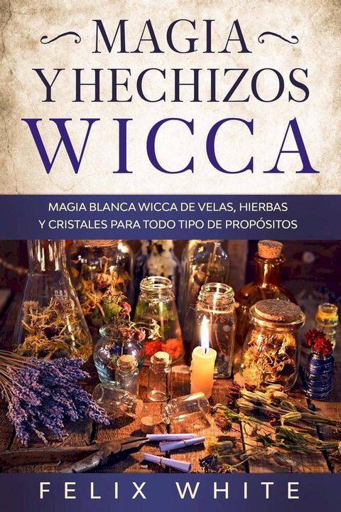 Magia y Hechizos Wicca: Magia blanca wicca de velas, hierbas y cristales para todo tipo de propósitos(Kobo/電子書)