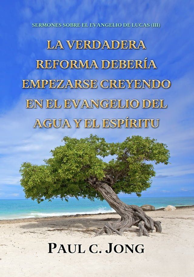  SERMONES SOBRE EL EVANGELIO DE LUCAS (III) - LA VERDADERA REFORMA DEBER&Iacute;A EMPEZARSE CREYENDO EN EL EVANGELIO DEL AGUA Y EL ESP&Iacute;RITU(Kobo/電子書)