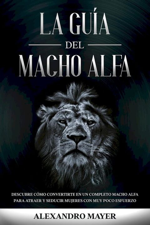 La Gu&iacute;a del Macho Alfa: Descubre c&oacute;mo convertirte en un completo macho alfa para atraer y seducir mujeres con muy poco esfuerzo(Kobo/電子書)