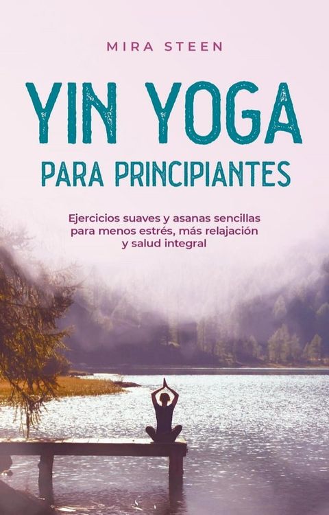 Yin Yoga para principiantes Ejercicios suaves y asanas sencillas para menos estr&eacute;s, m&aacute;s relajaci&oacute;n y salud integral(Kobo/電子書)