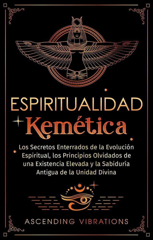  Espiritualidad Kemética: Los Secretos Enterrados de la Evolución Espiritual, los Principios Olvidados de una Existencia Elevada y la Sabiduría Antigua de la Unidad Divina(Kobo/電子書)