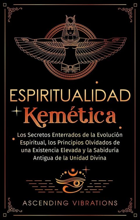 Espiritualidad Kem&eacute;tica: Los Secretos Enterrados de la Evoluci&oacute;n Espiritual, los Principios Olvidados de una Existencia Elevada y la Sabidur&iacute;a Antigua de la Unidad Divina(Kobo/電子書)