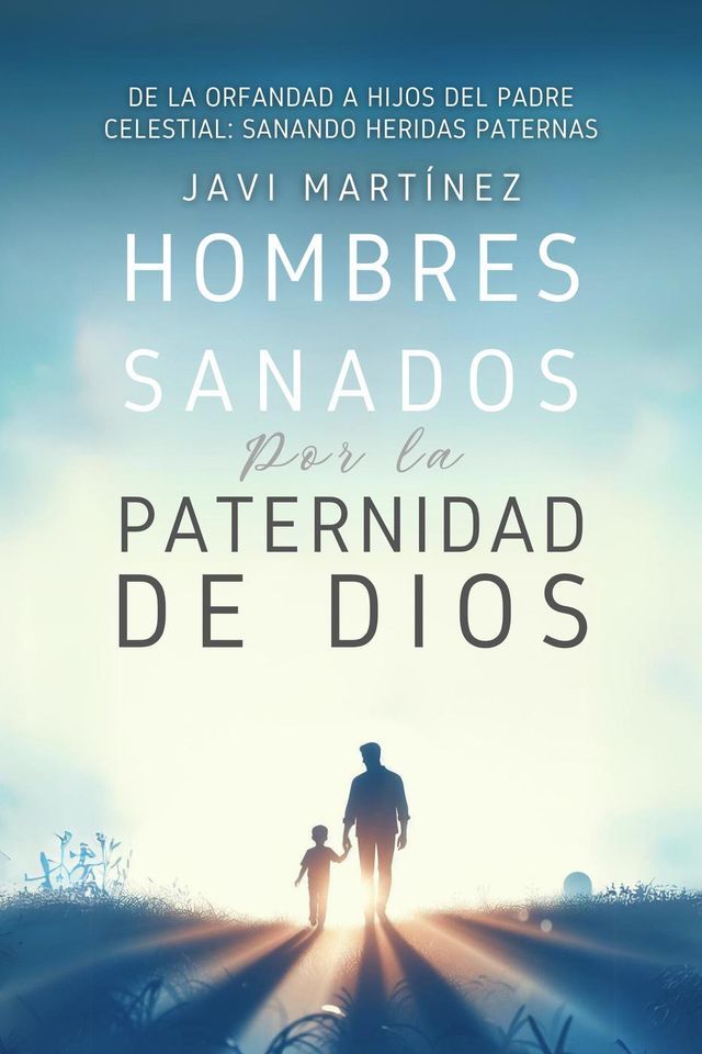  Hombres Sanados Por La Paternidad De Dios: Sanar Las Heridas Paternas Al Incorporar La Adopci&oacute;n Como Hijos Del Padre Celestial. Pasar De La Orfandad Espiritual A Hijos De Dios(Kobo/電子書)