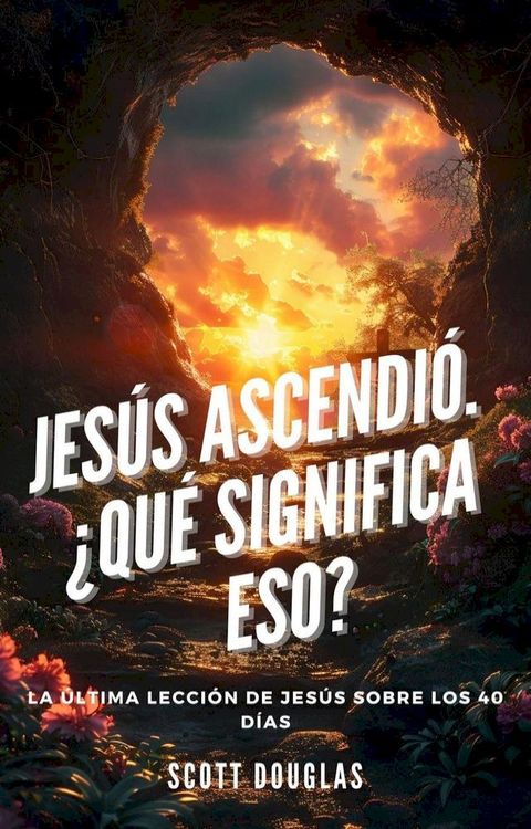 Jes&uacute;s Ascendi&oacute;. &iquest;qu&eacute; Significa Eso? La &Uacute;ltima Lecci&oacute;n De Jes&uacute;s Sobre Los 40 D&iacute;as(Kobo/電子書)