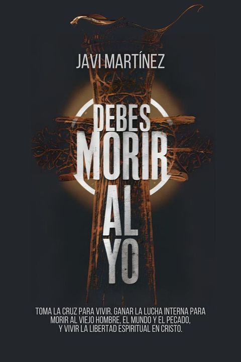 Debes Morir Al Yo: Toma La Cruz Para Vivir. Ganar La Lucha Interna Para Morir Al Viejo Hombre, El Mundo Y El Pecado, Y Vivir La Libertad Espiritual En Cristo.(Kobo/電子書)