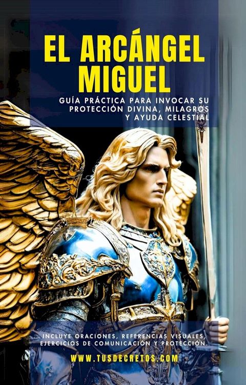 El Arcángel Miguel - Guía Práctica Para Invocar Su Protección Divina, Milagros Y Ayuda Celestial(Kobo/電子書)