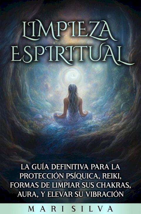 Limpieza espiritual: La gu&iacute;a definitiva para la protecci&oacute;n ps&iacute;quica, reiki, formas de limpiar sus chakras, aura, y elevar su vibraci&oacute;n(Kobo/電子書)