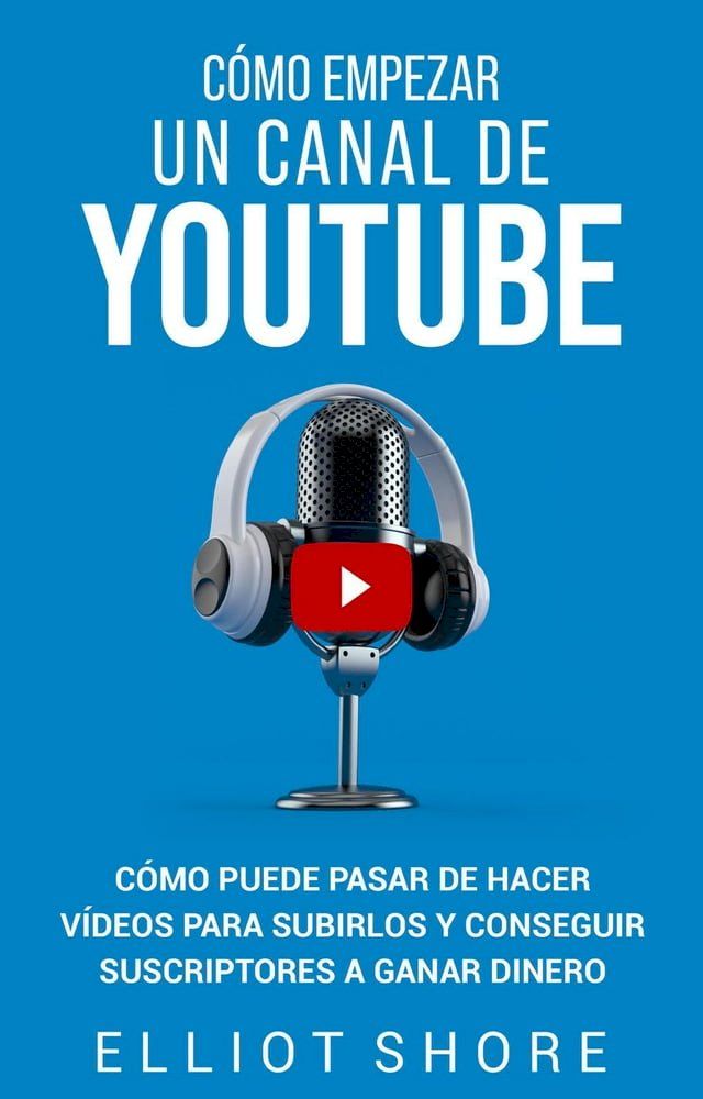  Cómo empezar un canal de YouTube: Cómo puede pasar de hacer vídeos para subirlos y conseguir suscriptores a ganar dinero(Kobo/電子書)