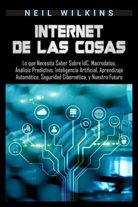 Internet de las Cosas: Lo que Necesita Saber Sobre IdC, Macrodatos, Análisis Predictivo, Inteligencia Artificial, Aprendizaje Automático, Seguridad Cibernética, y Nuestro Futuro(Kobo/電子書)