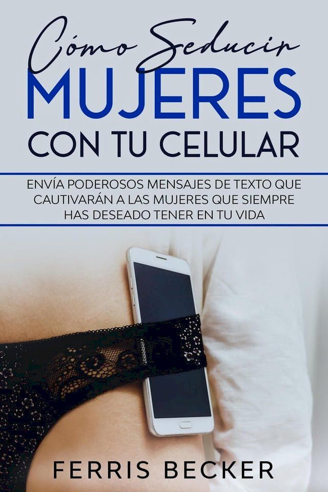  C&oacute;mo Seducir Mujeres con tu Celular: Env&iacute;a poderosos mensajes de texto que cautivar&aacute;n a las mujeres que siempre has deseado tener en tu vida(Kobo/電子書)