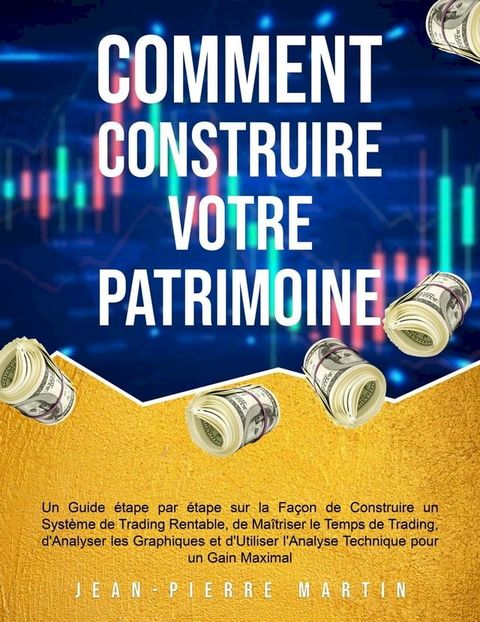 Comment Construire Votre Patrimoine: Un Guide &eacute;tape par &eacute;tape sur la Fa&ccedil;on de Construire un Syst&egrave;me de Trading Rentable, de Ma&icirc;triser le Temps de Trading et d'Utiliser l'Analyse Technique(Kobo/電子書)