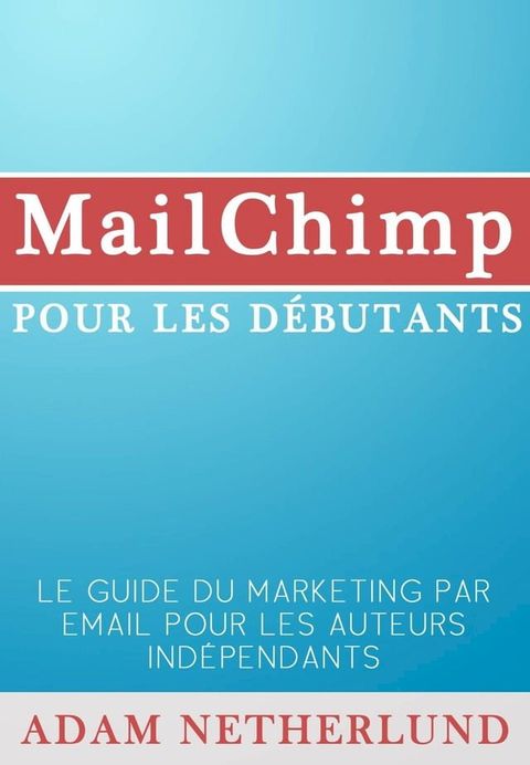 MailChimp pour les d&eacute;butants : Le Guide du marketing par email pour les auteurs ind&eacute;pendants(Kobo/電子書)