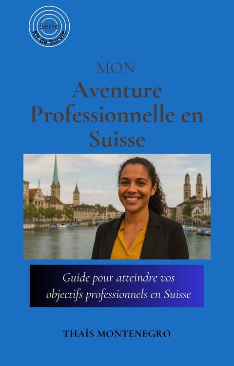 Mon Aventure Professionnelle en Suisse: Guide pour atteindre vos objectifs de carrièr...