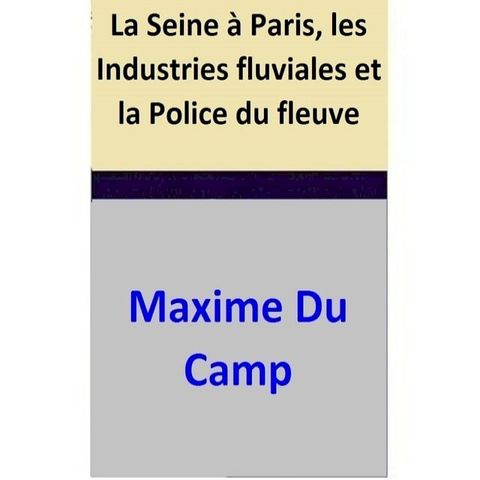 La Seine &agrave; Paris, les Industries fluviales et la Police du fleuve(Kobo/電子書)