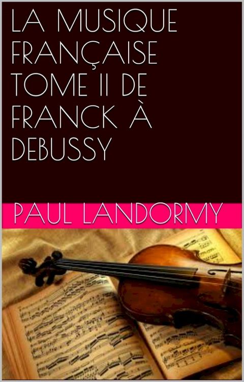 LA MUSIQUE FRAN&Ccedil;AISE TOME II DE FRANCK &Agrave; DEBUSSY(Kobo/電子書)