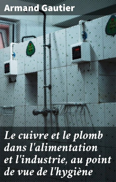 Le cuivre et le plomb dans l'alimentation et l'industrie, au point de vue de l'hygi&egrave;ne(Kobo/電子書)