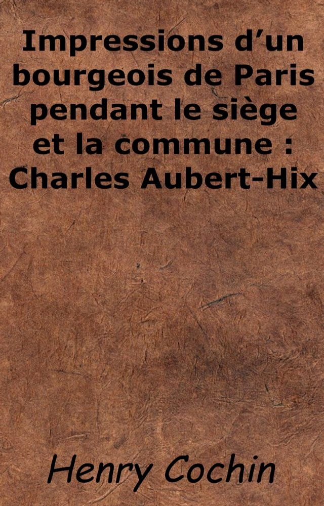  Impressions d'un bourgeois de Paris pendant le siège et la commune : Charles Aubert-Hix(Kobo/電子書)