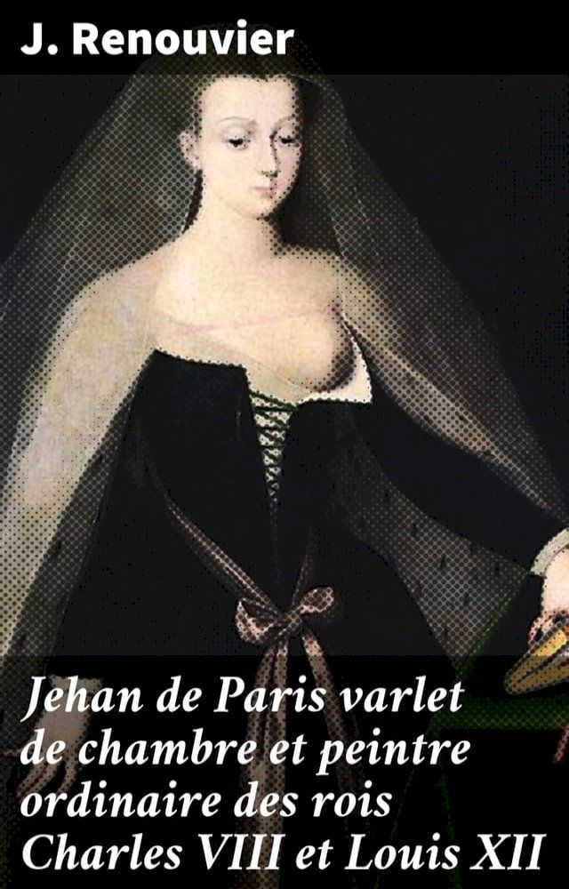  Jehan de Paris varlet de chambre et peintre ordinaire des rois Charles VIII et Louis XII(Kobo/電子書)