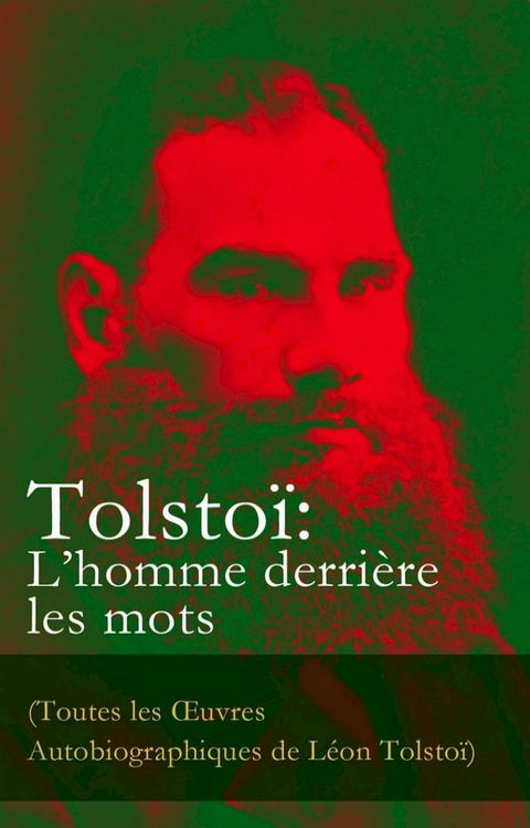 Tolsto&iuml;: L'homme derri&egrave;re les mots (Toutes les &OElig;uvres Autobiographiques de L&eacute;on Tolsto&iuml;)(Kobo/電子書)