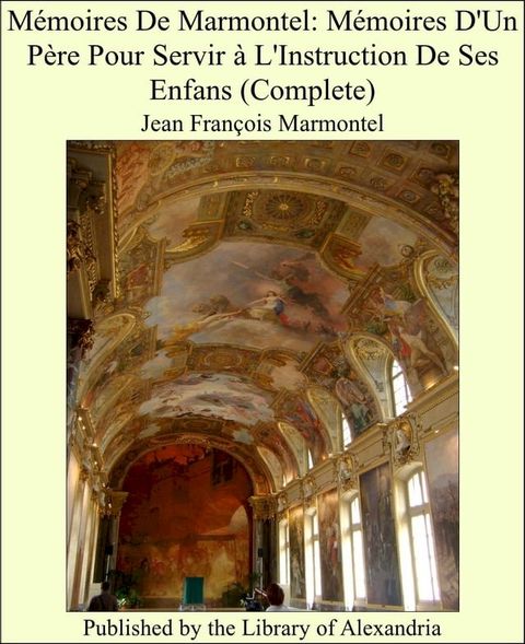 M&eacute;moires De Marmontel: M&eacute;moires D'Un P&egrave;re Pour Servir &agrave; L'Instruction De Ses Enfans (Complete)(Kobo/電子書)