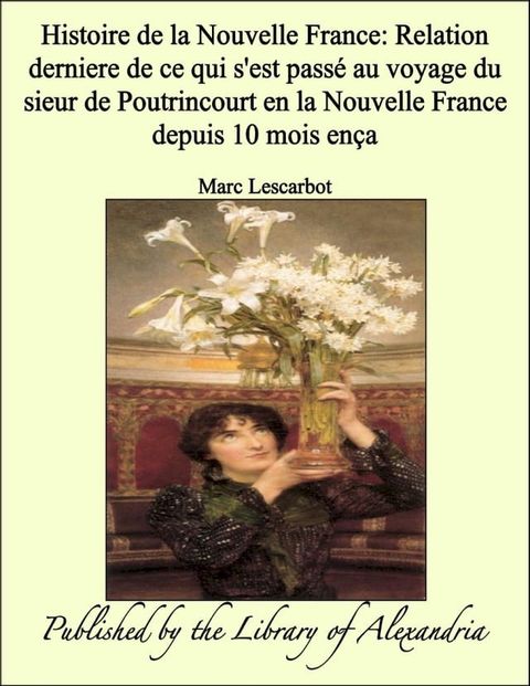 Histoire de la Nouvelle France: Relation derniere de ce qui s'est passé au voyage du sieur de Poutrincourt en la Nouvelle France depuis 10 mois ença(Kobo/電子書)