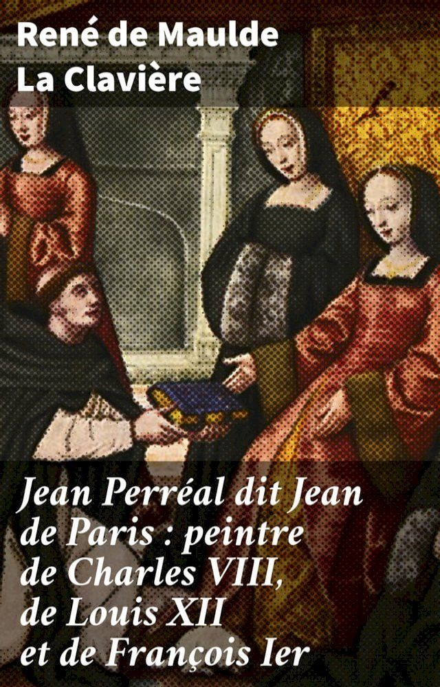  Jean Perréal dit Jean de Paris : peintre de Charles VIII, de Louis XII et de François Ier(Kobo/電子書)