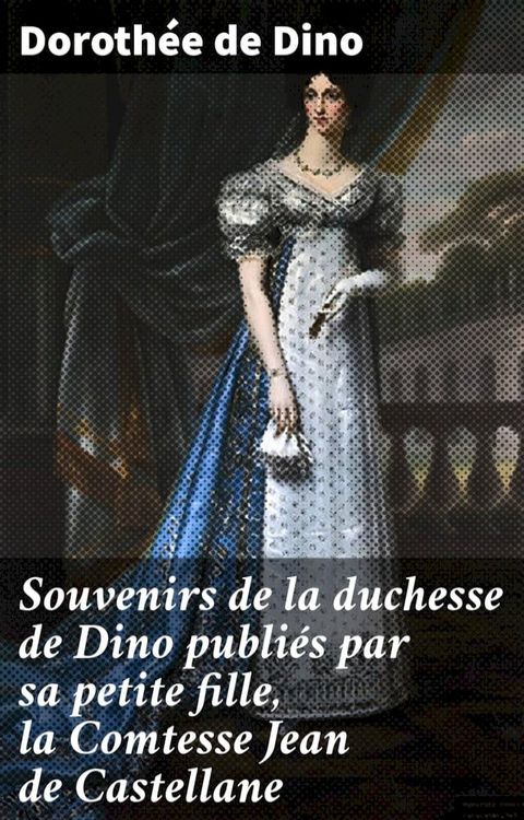 Souvenirs de la duchesse de Dino publiés par sa petite fille, la Comtesse Jean de Castellane(Kobo/電子書)