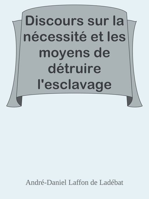 Discours sur la n&eacute;cessit&eacute; et les moyens de d&eacute;truire l'esclavage dans les colonies / Lu &agrave; la s&eacute;ance publique de l'Acad&eacute;mie royale des sciences, belles lettres et arts de Bordeaux, le 26 Ao...(Kobo/電子書)