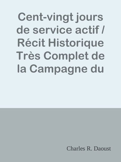 Cent-vingt jours de service actif / R&eacute;cit Historique Tr&egrave;s Complet de la Campagne du 65&egrave;me au Nord-Ouest(Kobo/電子書)