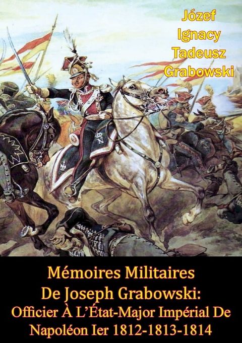 M&eacute;moires Militaires De Joseph Grabowski: Officier &Agrave; L’&Eacute;tat-Major Imp&eacute;rial De Napol&eacute;on Ier 1812-1813-1814(Kobo/電子書)