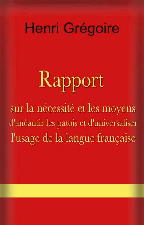 Rapport sur la n&eacute;cessit&eacute; et les moyens d’an&eacute;antir les patois et d’universaliser l’usage de la langue fran&ccedil;aise(Kobo/電子書)