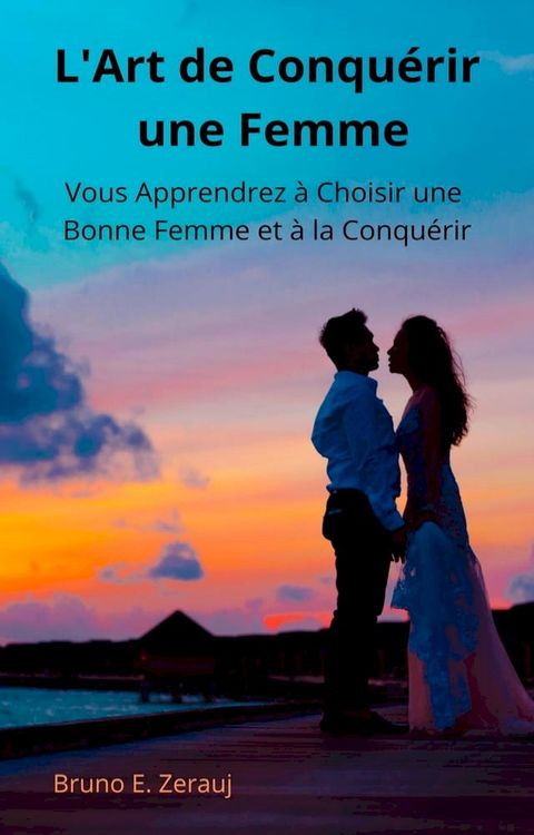 L'Art de Conqu&eacute;rir une Femme Vous Apprendrez &agrave; Choisir une Bonne Femme et &agrave; la Conqu&eacute;rir(Kobo/電子書)