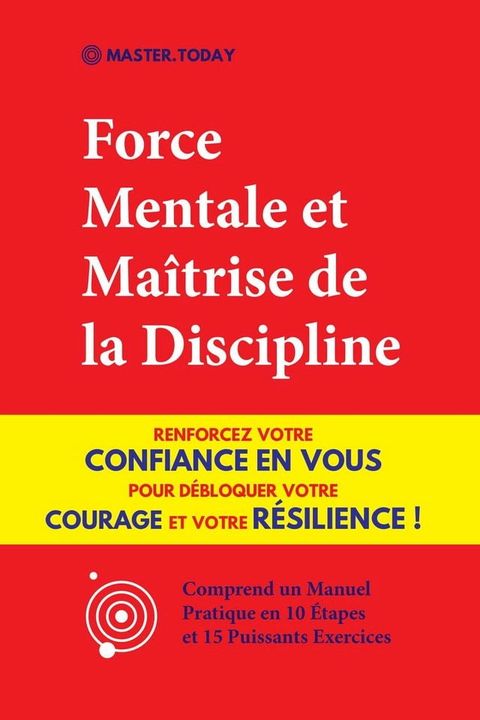 Force Mentale et Ma&icirc;trise de la Discipline: Renforcez votre Confiance en vous pour D&eacute;bloquer votre Courage et votre R&eacute;silience ! (Comprend un Manuel Pratique en 10 &Eacute;tapes et 15 Puissants Exercices)(Kobo/電子書)