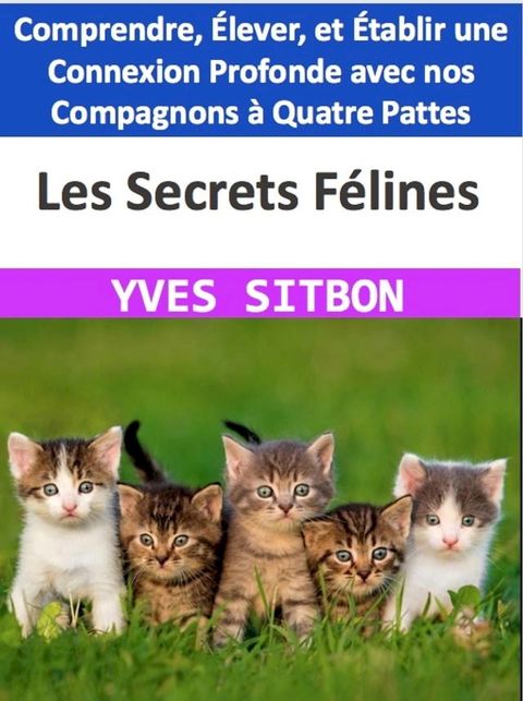 Les Secrets F&eacute;lines : Comprendre, &Eacute;lever, et &Eacute;tablir une Connexion Profonde avec nos Compagnons &agrave; Quatre Pattes(Kobo/電子書)