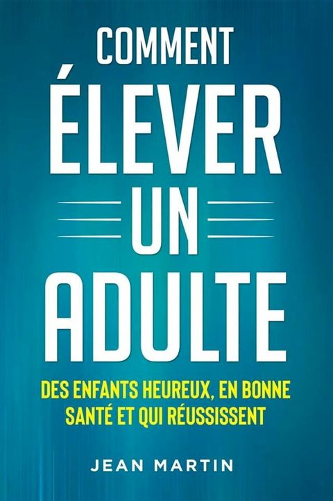 Comment &Eacute;LEVER UN ADULTE. DES ENFANTS HEUREUX, EN BONNE SANT&Eacute; ET QUI R&Eacute;USSISSENT(Kobo/電子書)