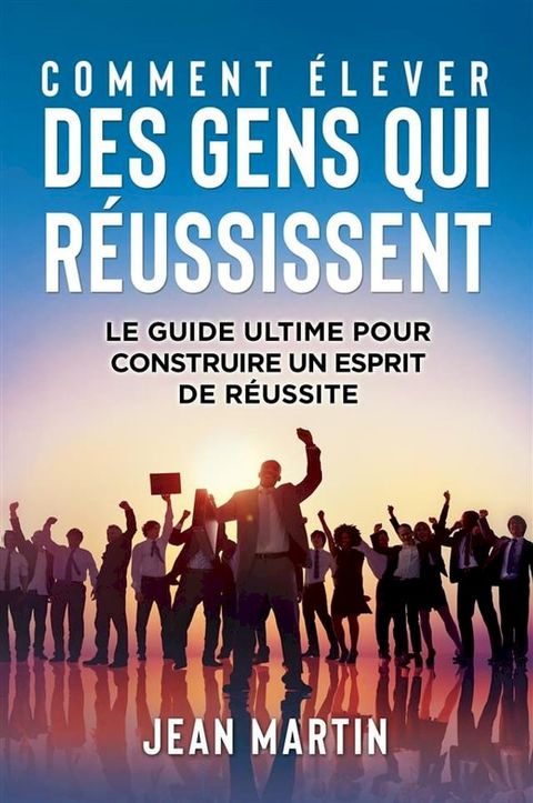 COMMENT &Eacute;LEVER DES GENS QUI R&Eacute;USSISSENT. Le guide ultime pour construire un esprit de r&eacute;ussite(Kobo/電子書)