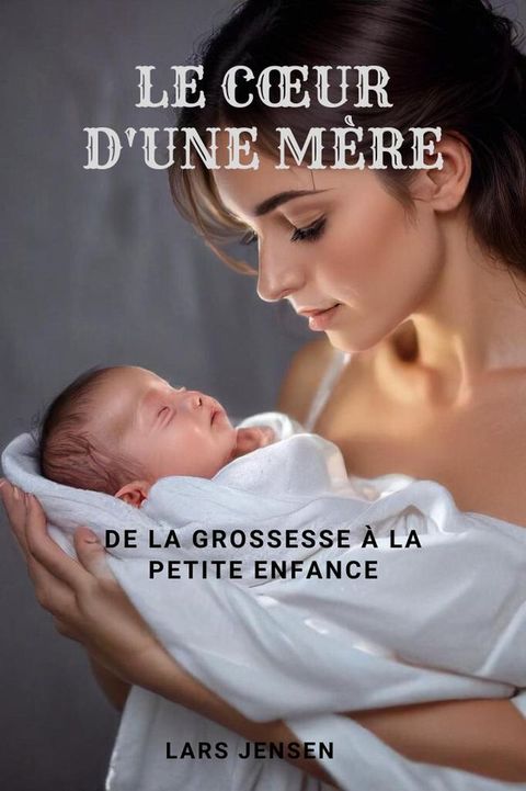 Le Cœur D'Une Mère - De La Grossesse &Agrave; La Petite Enfance(Kobo/電子書)